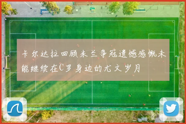 卡尔达拉回顾米兰争冠遗憾感慨未能继续在C罗身边的尤文岁月