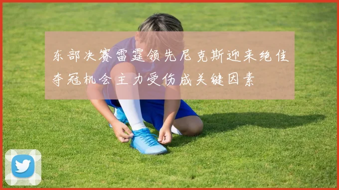 东部决赛雷霆领先尼克斯迎来绝佳夺冠机会主力受伤成关键因素