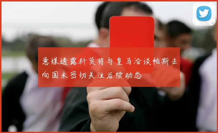 意媒透露科莫将与皇马洽谈帕斯去向国米密切关注后续动态