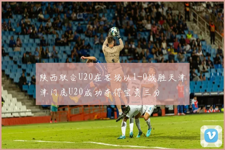 陕西联合U20在客场以1-0战胜天津津门虎U20成功夺得宝贵三分