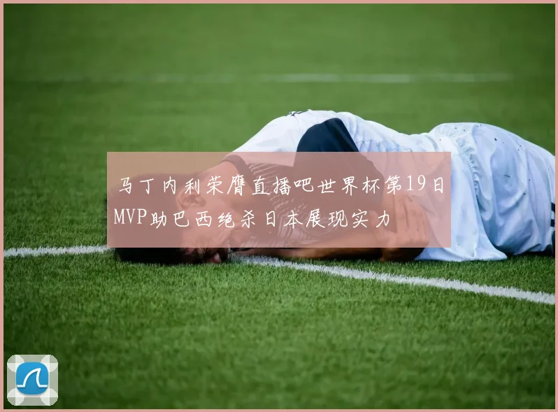 马丁内利荣膺直播吧世界杯第19日MVP助巴西绝杀日本展现实力