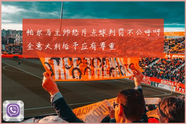 帕尔马主帅怒斥点球判罚不公呼吁全意大利给予应有尊重
