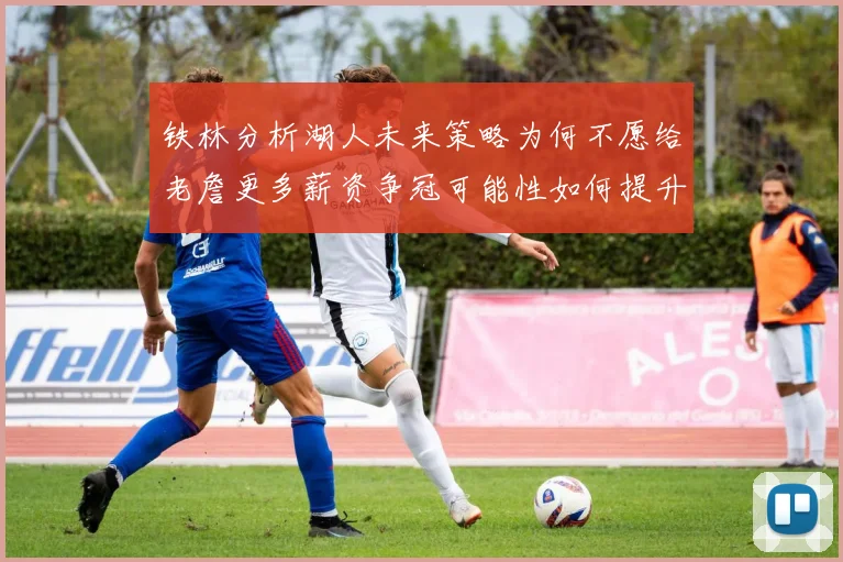 铁林分析湖人未来策略为何不愿给老詹更多薪资争冠可能性如何提升