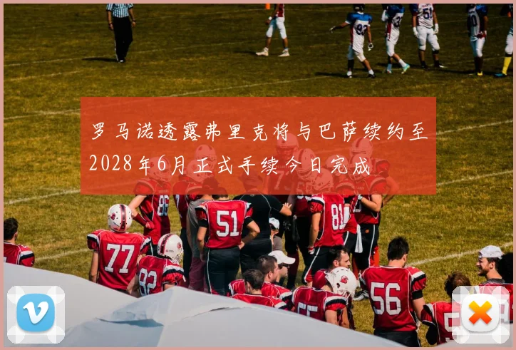 罗马诺透露弗里克将与巴萨续约至2028年6月正式手续今日完成