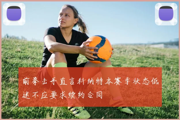 前拳击手直言科纳特本赛季状态低迷不应要求续约合同