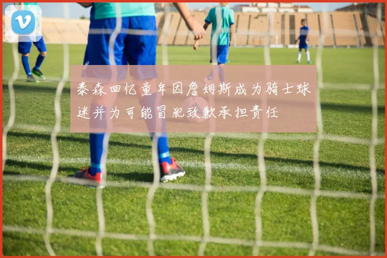 泰森回忆童年因詹姆斯成为骑士球迷并为可能冒犯致歉承担责任