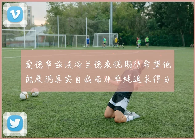 爱德华兹谈海兰德表现期待希望他能展现真实自我而非单纯追求得分