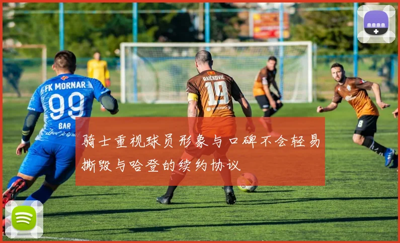 骑士重视球员形象与口碑不会轻易撕毁与哈登的续约协议