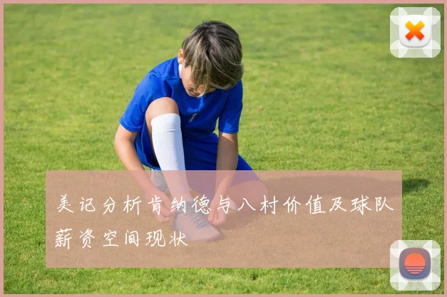 美记分析肯纳德与八村价值及球队薪资空间现状