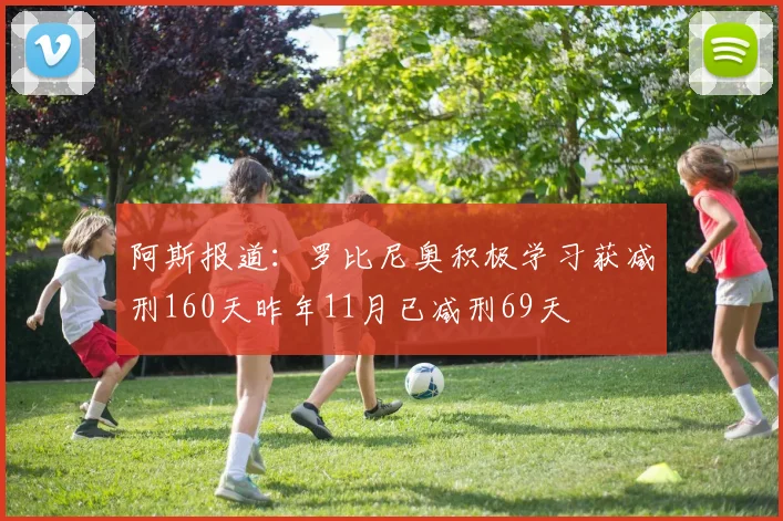 阿斯报道：罗比尼奥积极学习获减刑160天昨年11月已减刑69天