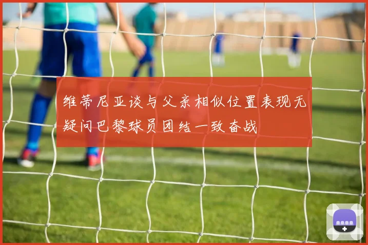 维蒂尼亚谈与父亲相似位置表现无疑问巴黎球员团结一致奋战