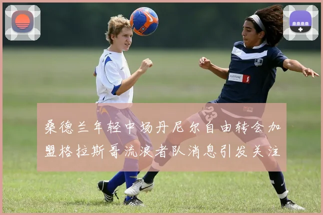 桑德兰年轻中场丹尼尔自由转会加盟格拉斯哥流浪者队消息引发关注